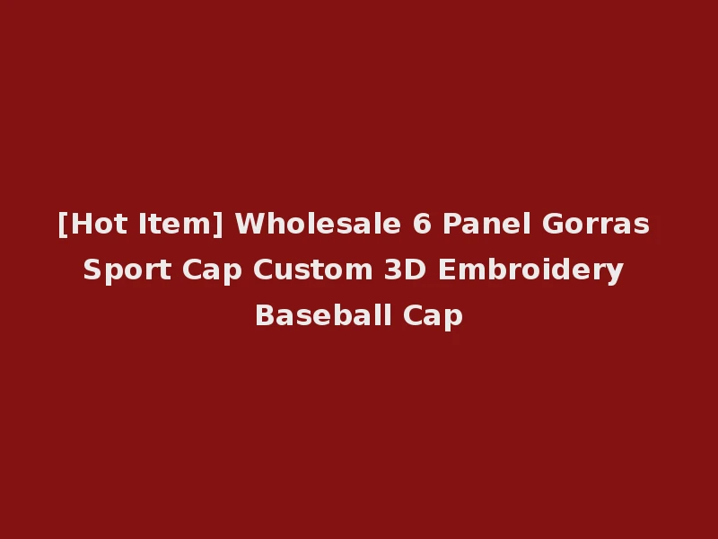 [Hot Item] Wholesale 6 Panel Gorras Sport Cap Custom 3D Embroidery Baseball Cap