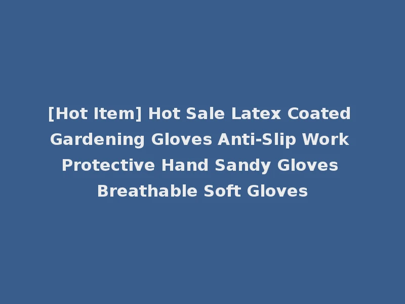 [Hot Item] Hot Sale Latex Coated Gardening Gloves Anti-Slip Work Protective Hand Sandy Gloves Breathable Soft Gloves