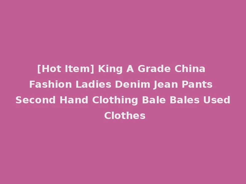 [Hot Item] King A Grade China Fashion Ladies Denim Jean Pants Second Hand Clothing Bale Bales Used Clothes