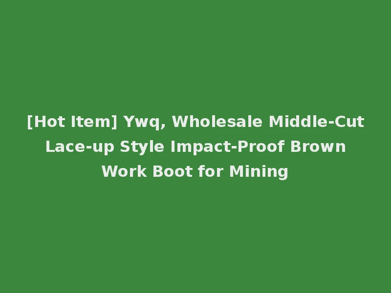 [Hot Item] Ywq, Wholesale Middle-Cut Lace-up Style Impact-Proof Brown Work Boot for Mining