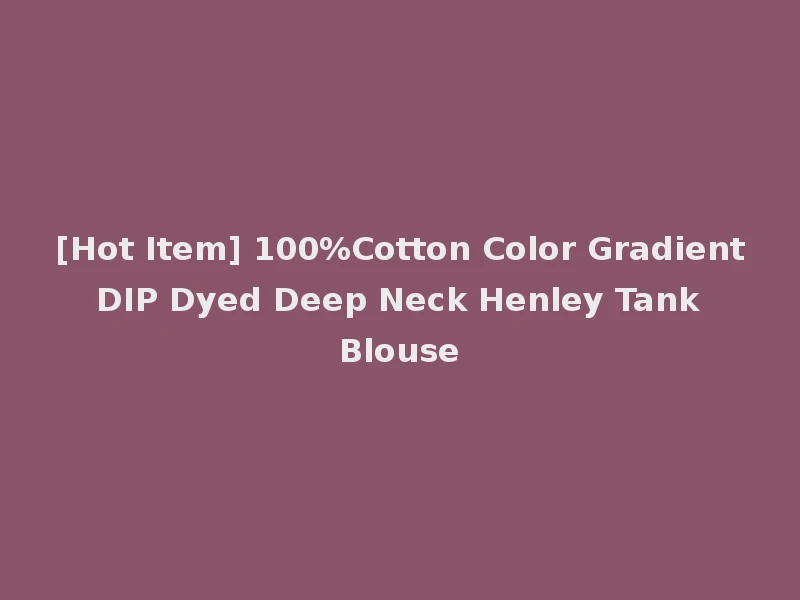 [Hot Item] 100%Cotton Color Gradient DIP Dyed Deep Neck Henley Tank Blouse
