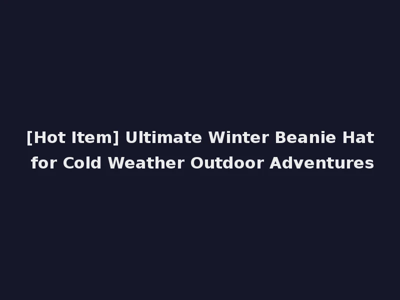 [Hot Item] Ultimate Winter Beanie Hat for Cold Weather Outdoor Adventures