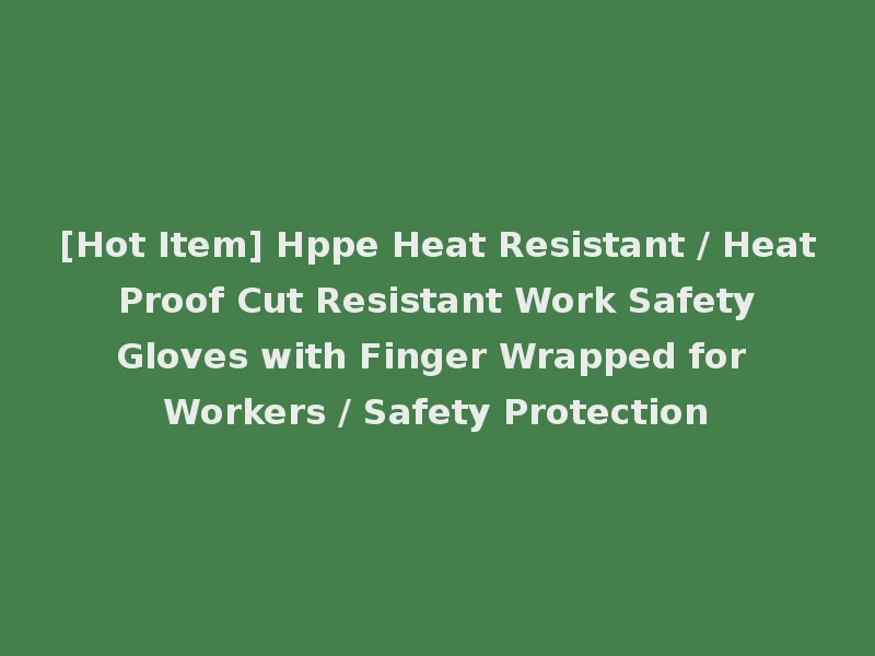 [Hot Item] Hppe Heat Resistant / Heat Proof Cut Resistant Work Safety Gloves with Finger Wrapped for Workers / Safety Protection