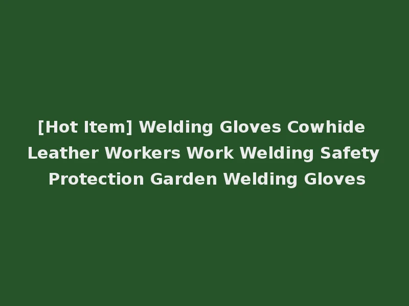[Hot Item] Welding Gloves Cowhide Leather Workers Work Welding Safety Protection Garden Welding Gloves