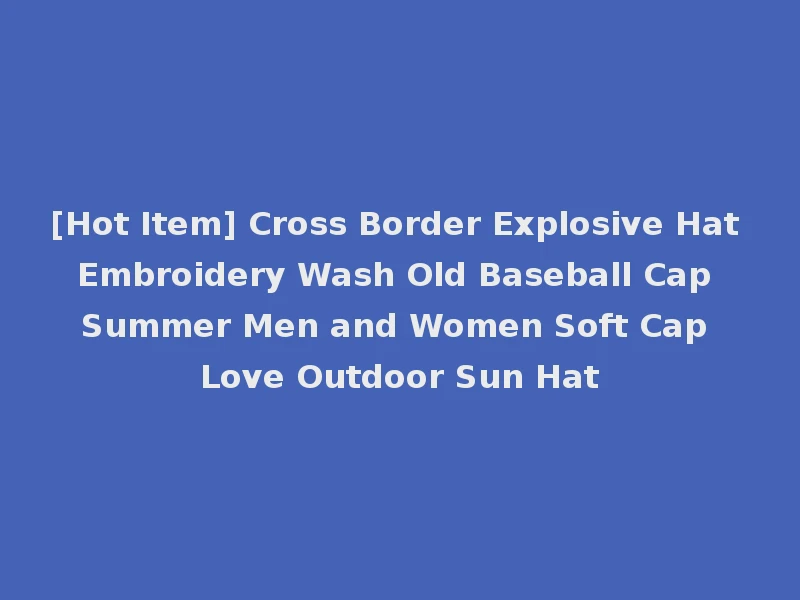 [Hot Item] Cross Border Explosive Hat Embroidery Wash Old Baseball Cap Summer Men and Women Soft Cap Love Outdoor Sun Hat