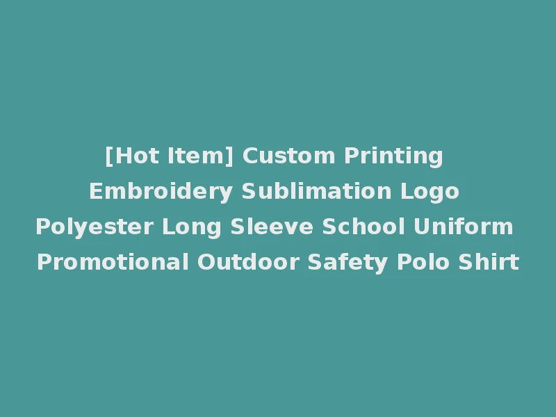 [Hot Item] Custom Printing Embroidery Sublimation Logo Polyester Long Sleeve School Uniform Promotional Outdoor Safety Polo Shirt