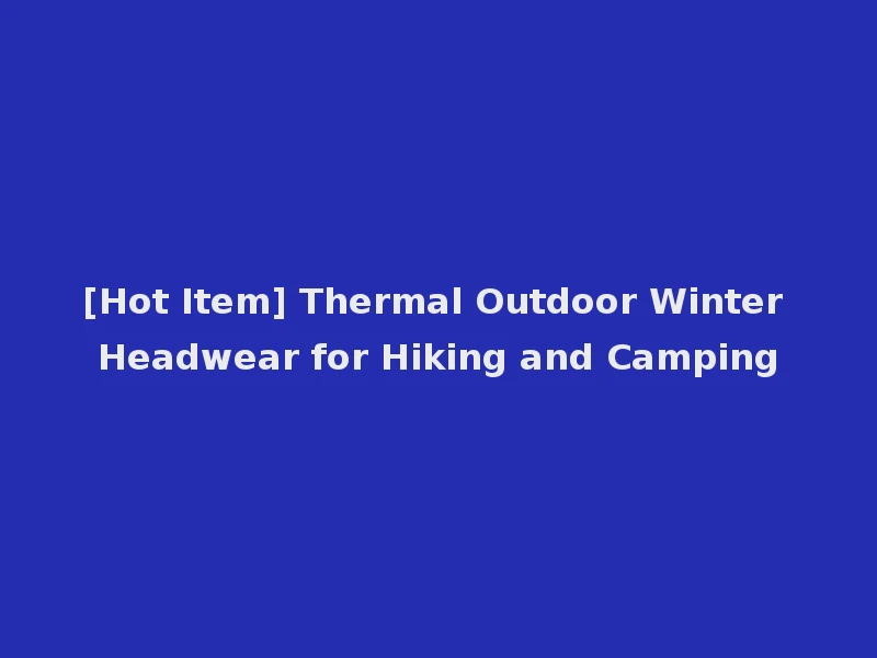 [Hot Item] Thermal Outdoor Winter Headwear for Hiking and Camping