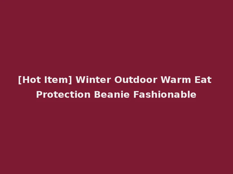 [Hot Item] Winter Outdoor Warm Eat Protection Beanie Fashionable