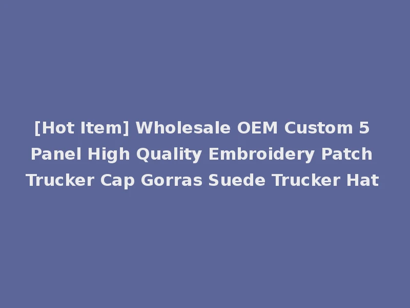 [Hot Item] Wholesale OEM Custom 5 Panel High Quality Embroidery Patch Trucker Cap Gorras Suede Trucker Hat