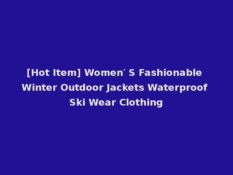 [Hot Item] Women′ S Fashionable Winter Outdoor Jackets Waterproof Ski Wear Clothing