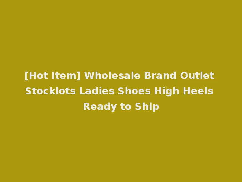 [Hot Item] Wholesale Brand Outlet Stocklots Ladies Shoes High Heels Ready to Ship