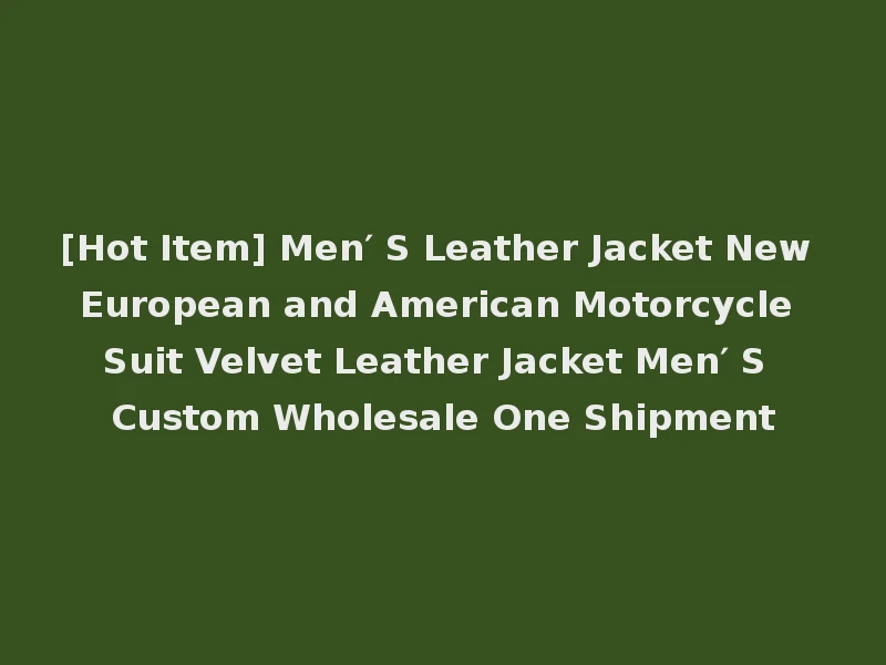 [Hot Item] Men′ S Leather Jacket New European and American Motorcycle Suit Velvet Leather Jacket Men′ S Custom Wholesale One Shipment