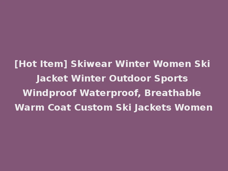 [Hot Item] Skiwear Winter Women Ski Jacket Winter Outdoor Sports Windproof Waterproof, Breathable Warm Coat Custom Ski Jackets Women