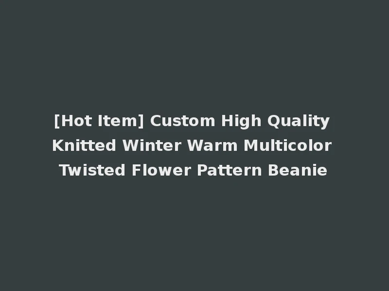 [Hot Item] Custom High Quality Knitted Winter Warm Multicolor Twisted Flower Pattern Beanie