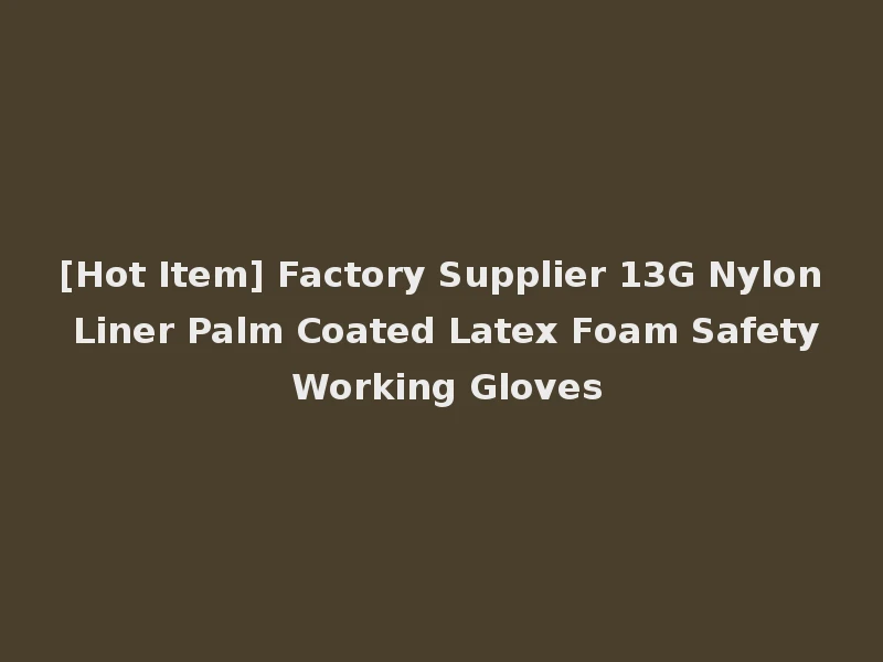[Hot Item] Factory Supplier 13G Nylon Liner Palm Coated Latex Foam Safety Working Gloves