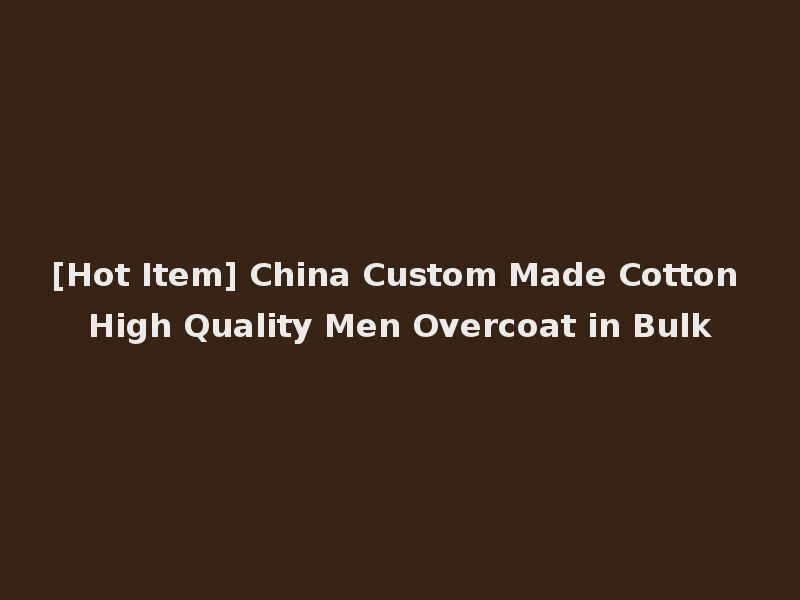[Hot Item] China Custom Made Cotton High Quality Men Overcoat in Bulk