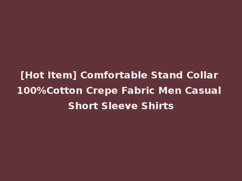 [Hot Item] Comfortable Stand Collar 100%Cotton Crepe Fabric Men Casual Short Sleeve Shirts