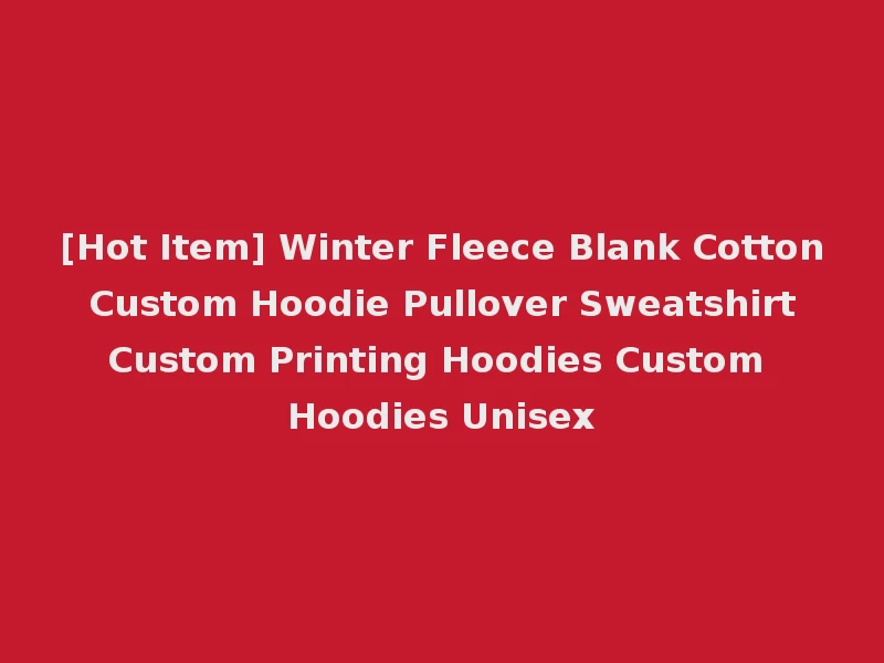 [Hot Item] Winter Fleece Blank Cotton Custom Hoodie Pullover Sweatshirt Custom Printing Hoodies Custom Hoodies Unisex