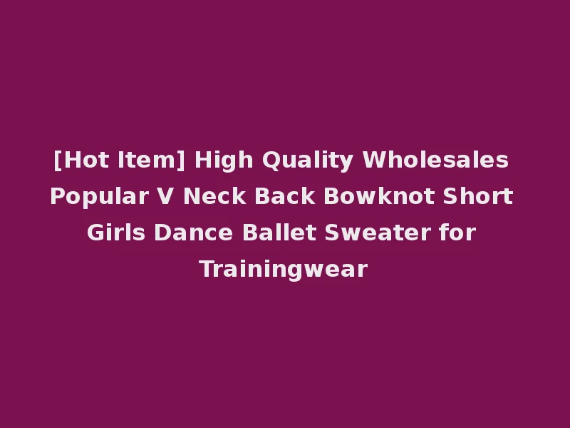 [Hot Item] High Quality Wholesales Popular V Neck Back Bowknot Short Girls Dance Ballet Sweater for Trainingwear