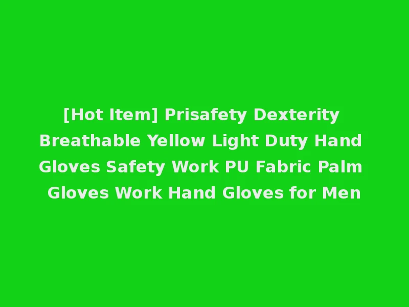 [Hot Item] Prisafety Dexterity Breathable Yellow Light Duty Hand Gloves Safety Work PU Fabric Palm Gloves Work Hand Gloves for Men