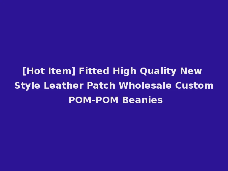 [Hot Item] Fitted High Quality New Style Leather Patch Wholesale Custom POM-POM Beanies