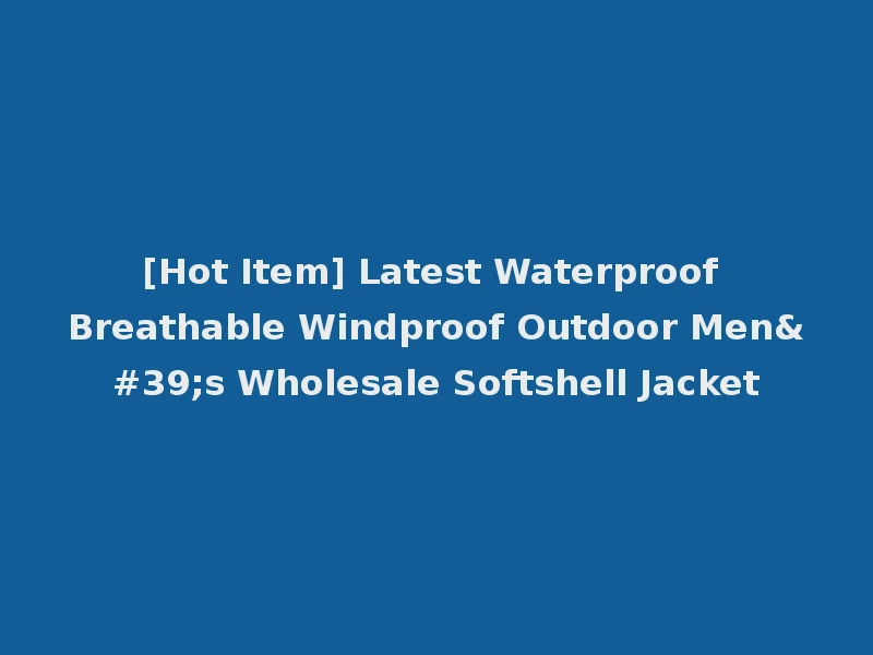 [Hot Item] Latest Waterproof Breathable Windproof Outdoor Men's Wholesale Softshell Jacket