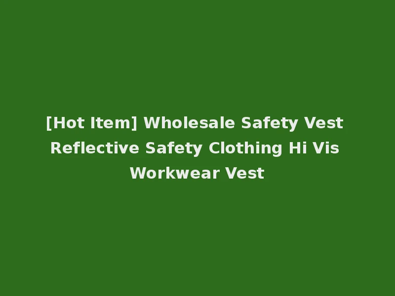 [Hot Item] Wholesale Safety Vest Reflective Safety Clothing Hi Vis Workwear Vest