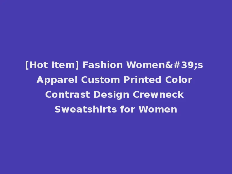 [Hot Item] Fashion Women's Apparel Custom Printed Color Contrast Design Crewneck Sweatshirts for Women
