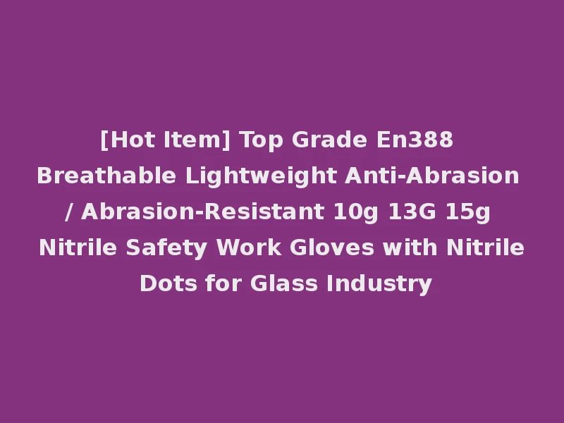 [Hot Item] Top Grade En388 Breathable Lightweight Anti-Abrasion / Abrasion-Resistant 10g 13G 15g Nitrile Safety Work Gloves with Nitrile Dots for Glass Industry