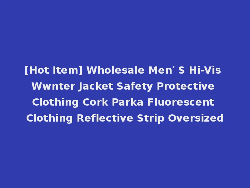 [Hot Item] Wholesale Men′ S Hi-Vis Wwnter Jacket Safety Protective Clothing Cork Parka Fluorescent Clothing Reflective Strip Oversized