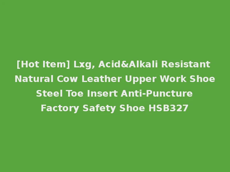 [Hot Item] Lxg, Acid&Alkali Resistant Natural Cow Leather Upper Work Shoe Steel Toe Insert Anti-Puncture Factory Safety Shoe HSB327