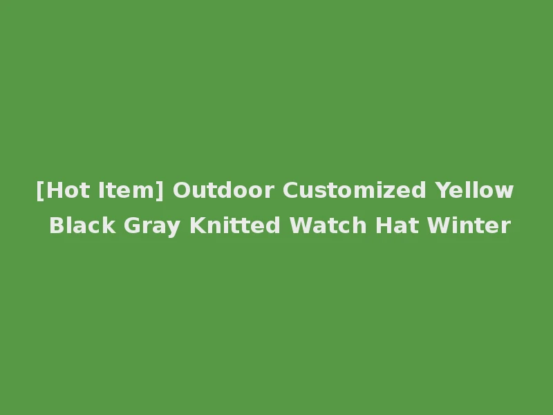 [Hot Item] Outdoor Customized Yellow Black Gray Knitted Watch Hat Winter