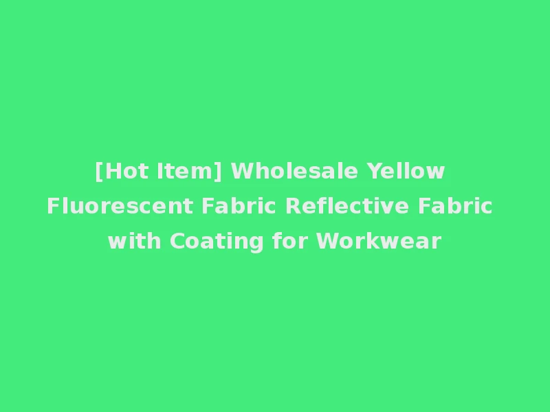 [Hot Item] Wholesale Yellow Fluorescent Fabric Reflective Fabric with Coating for Workwear