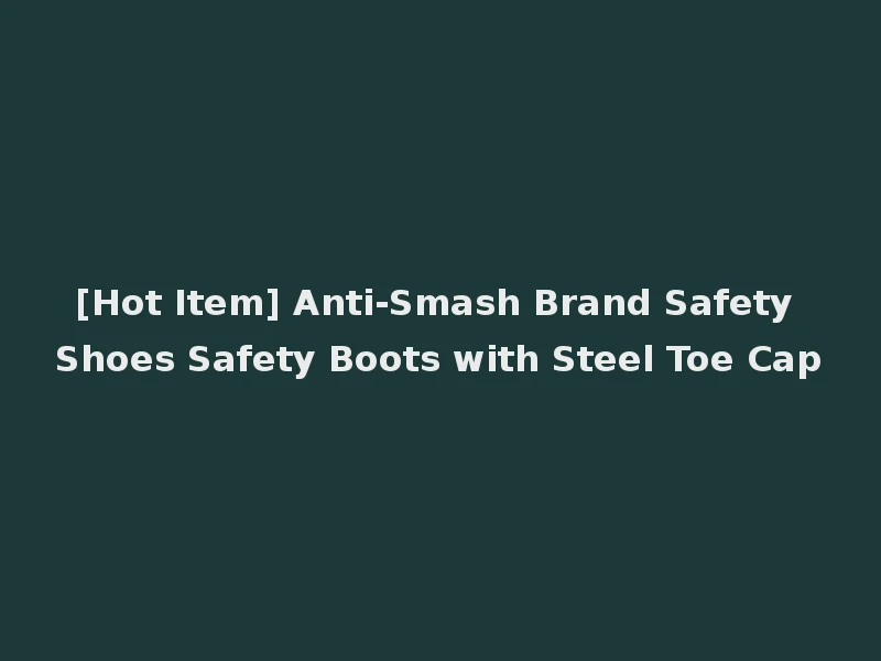 [Hot Item] Anti-Smash Brand Safety Shoes Safety Boots with Steel Toe Cap
