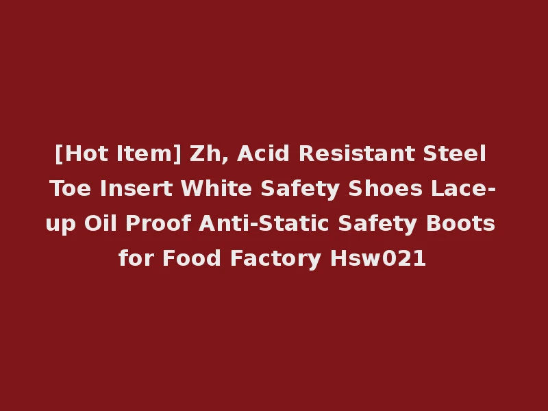 [Hot Item] Zh, Acid Resistant Steel Toe Insert White Safety Shoes Lace-up Oil Proof Anti-Static Safety Boots for Food Factory Hsw021