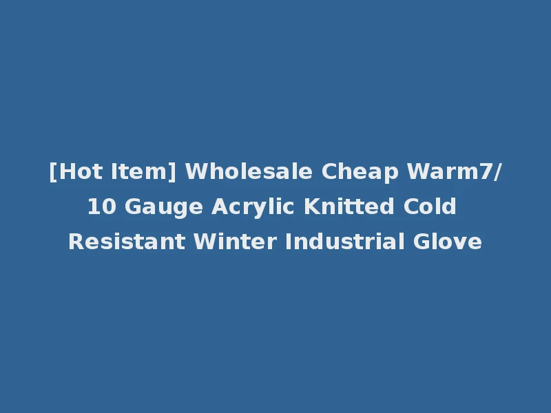 [Hot Item] Wholesale Cheap Warm7/10 Gauge Acrylic Knitted Cold Resistant Winter Industrial Glove