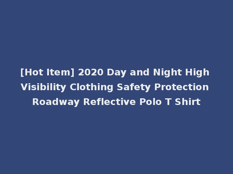[Hot Item] 2020 Day and Night High Visibility Clothing Safety Protection Roadway Reflective Polo T Shirt