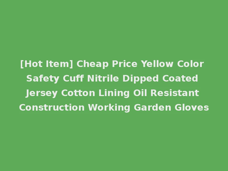 [Hot Item] Cheap Price Yellow Color Safety Cuff Nitrile Dipped Coated Jersey Cotton Lining Oil Resistant Construction Working Garden Gloves