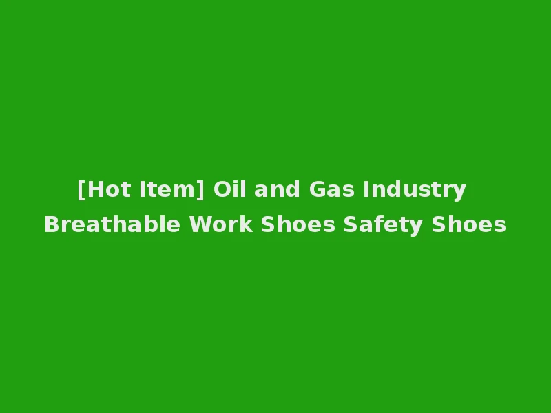 [Hot Item] Oil and Gas Industry Breathable Work Shoes Safety Shoes