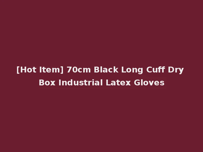 [Hot Item] 70cm Black Long Cuff Dry Box Industrial Latex Gloves