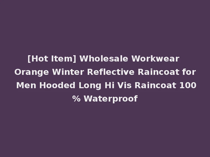 [Hot Item] Wholesale Workwear Orange Winter Reflective Raincoat for Men Hooded Long Hi Vis Raincoat 100% Waterproof