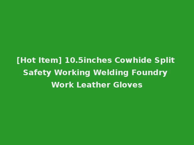 [Hot Item] 10.5inches Cowhide Split Safety Working Welding Foundry Work Leather Gloves