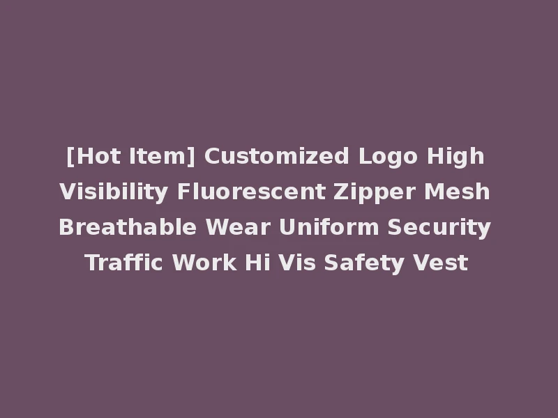 [Hot Item] Customized Logo High Visibility Fluorescent Zipper Mesh Breathable Wear Uniform Security Traffic Work Hi Vis Safety Vest