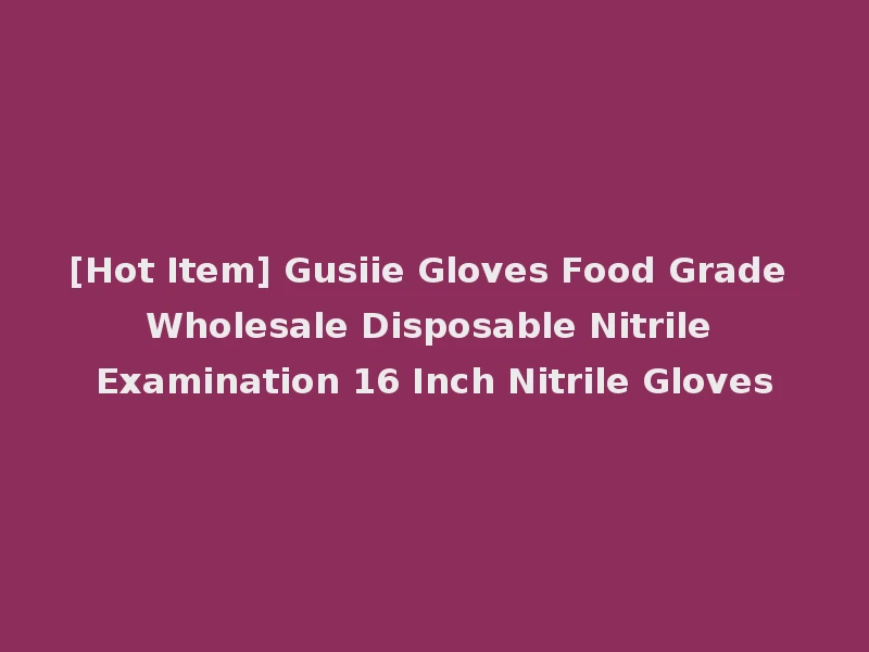 [Hot Item] Gusiie Gloves Food Grade Wholesale Disposable Nitrile Examination 16 Inch Nitrile Gloves