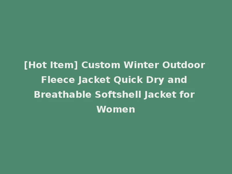 [Hot Item] Custom Winter Outdoor Fleece Jacket Quick Dry and Breathable Softshell Jacket for Women