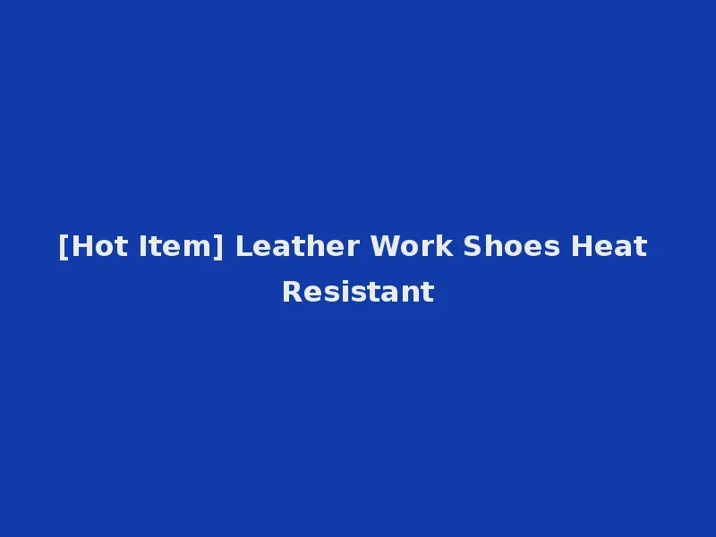 [Hot Item] Leather Work Shoes Heat Resistant