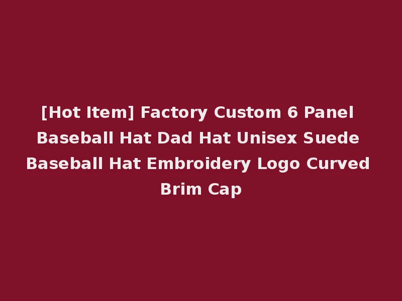 [Hot Item] Factory Custom 6 Panel Baseball Hat Dad Hat Unisex Suede Baseball Hat Embroidery Logo Curved Brim Cap