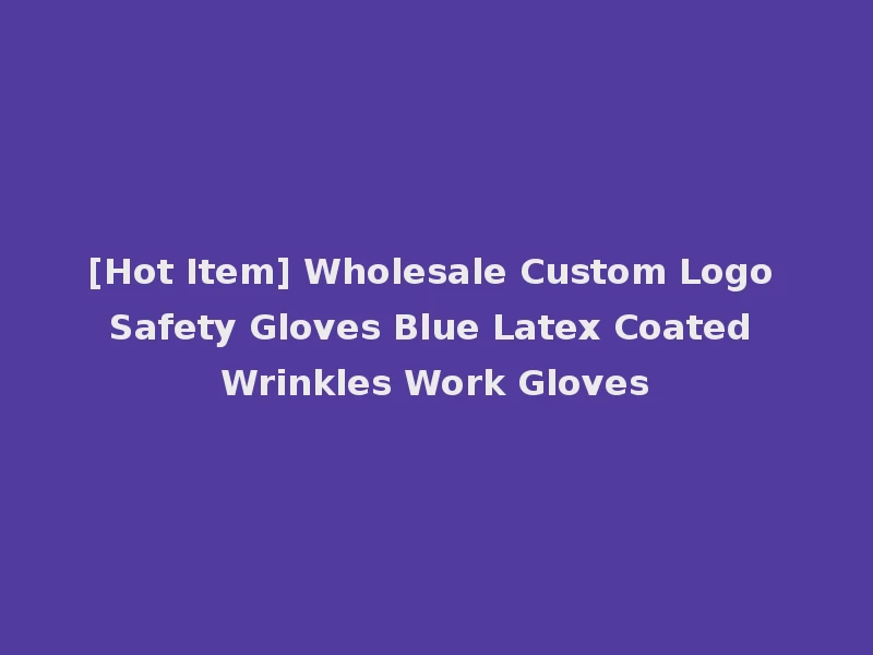 [Hot Item] Wholesale Custom Logo Safety Gloves Blue Latex Coated Wrinkles Work Gloves