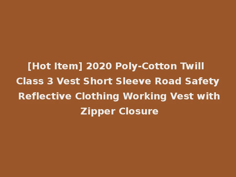 [Hot Item] 2020 Poly-Cotton Twill Class 3 Vest Short Sleeve Road Safety Reflective Clothing Working Vest with Zipper Closure