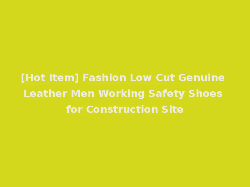 [Hot Item] Fashion Low Cut Genuine Leather Men Working Safety Shoes for Construction Site